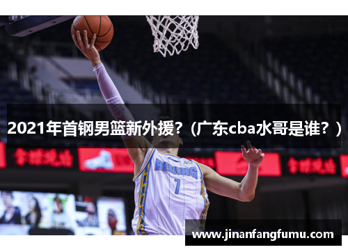 2021年首钢男篮新外援？(广东cba水哥是谁？)