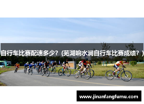 自行车比赛配速多少？(芜湖响水涧自行车比赛成绩？)